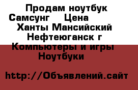 Продам ноутбук Самсунг  › Цена ­ 6 000 - Ханты-Мансийский, Нефтеюганск г. Компьютеры и игры » Ноутбуки   